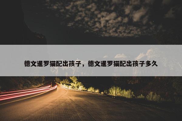 德文暹罗猫配出孩子，德文暹罗猫配出孩子多久