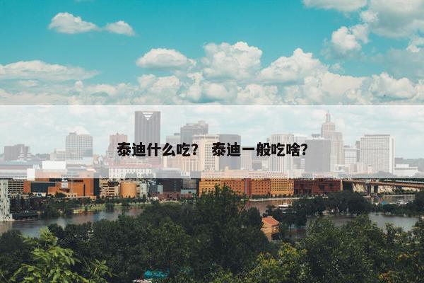 泰迪什么吃? 泰迪一般吃啥? 泰迪什么吃? 泰迪一般吃啥?