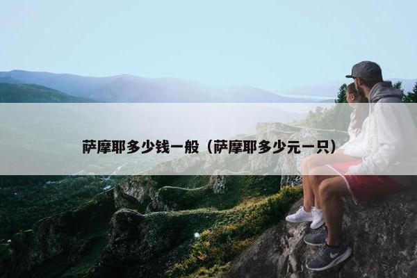 萨摩耶多少钱一般（萨摩耶多少元一只）