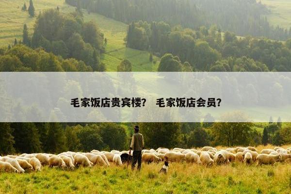 毛家饭店贵宾楼？ 毛家饭店会员？