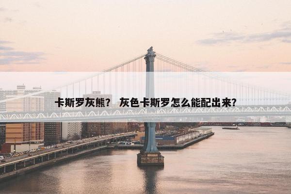 卡斯罗灰熊？ 灰色卡斯罗怎么能配出来？