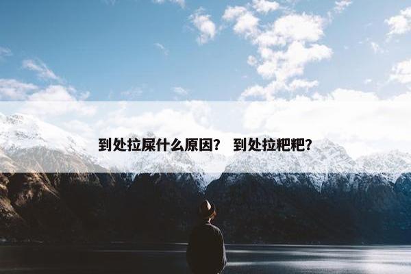 到处拉屎什么原因？ 到处拉粑粑？