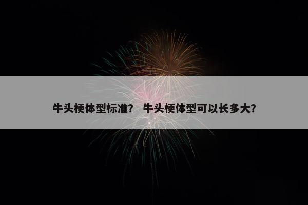 牛头梗体型标准？ 牛头梗体型可以长多大？