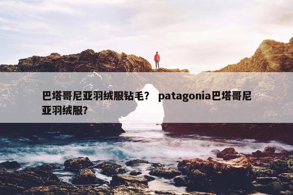 巴塔哥尼亚羽绒服钻毛？ patagonia巴塔哥尼亚羽绒服？