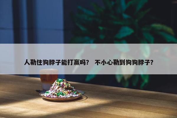 人勒住狗脖子能打赢吗？ 不小心勒到狗狗脖子？
