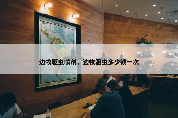 边牧驱虫喷剂，边牧驱虫多少钱一次