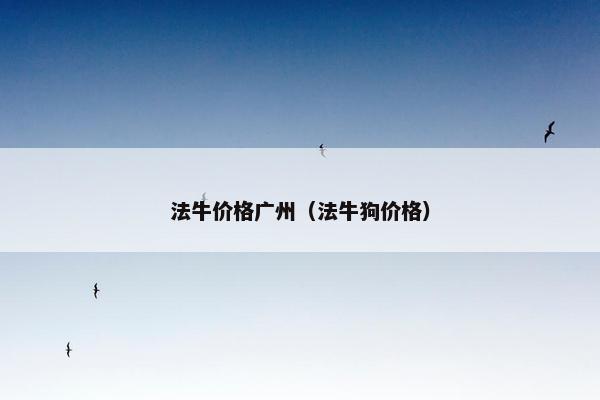 法牛价格广州（法牛狗价格）