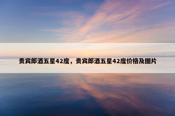 贵宾郎酒五星42度，贵宾郎酒五星42度价格及图片