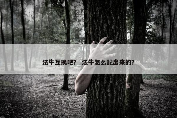 法牛互换吧？ 法牛怎么配出来的？