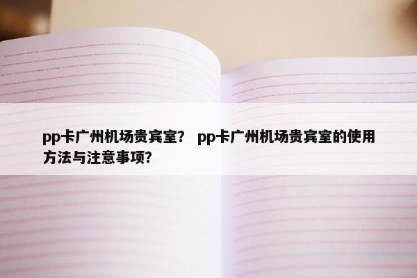 pp卡广州机场贵宾室？ pp卡广州机场贵宾室的使用方法与注意事项？