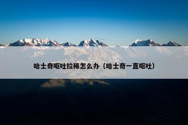 哈士奇呕吐拉稀怎么办（哈士奇一直呕吐）