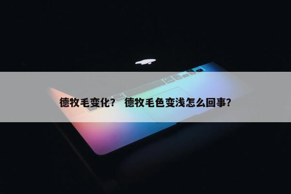 德牧毛变化？ 德牧毛色变浅怎么回事？