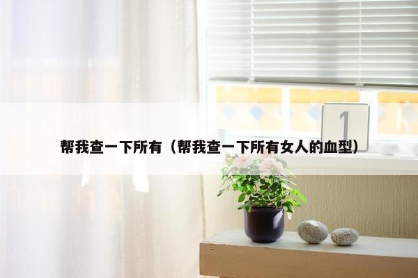 帮我查一下所有（帮我查一下所有女人的血型）