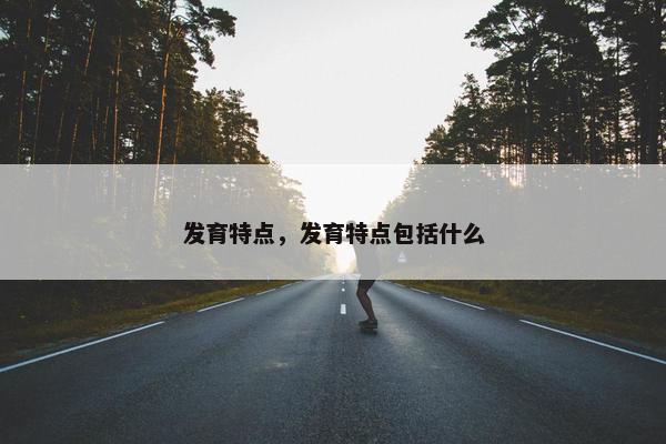 发育特点，发育特点包括什么