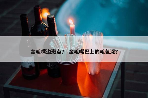 金毛嘴边斑点？ 金毛嘴巴上的毛色深？