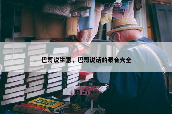 巴哥说生意，巴哥说话的录音大全
