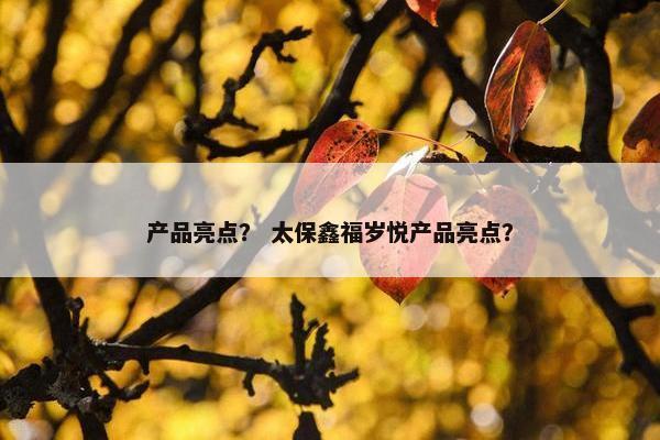 产品亮点？ 太保鑫福岁悦产品亮点？