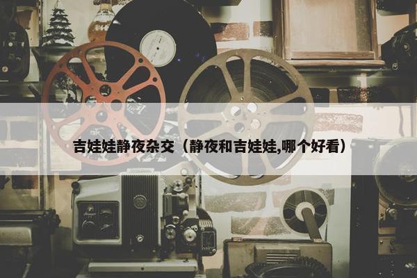 吉娃娃静夜杂交（静夜和吉娃娃,哪个好看）