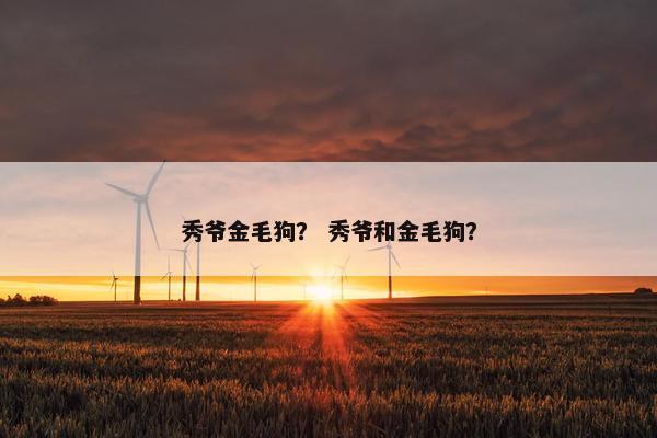 秀爷金毛狗？ 秀爷和金毛狗？