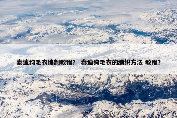 泰迪狗毛衣编制教程？ 泰迪狗毛衣的编织方法 教程？