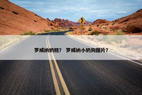 罗威纳奶糕？ 罗威纳小奶狗图片？