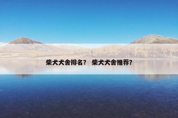 柴犬犬舍排名？ 柴犬犬舍推荐？