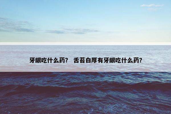 牙龈吃什么药？ 舌苔白厚有牙龈吃什么药？