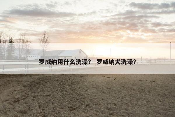 罗威纳用什么洗澡？ 罗威纳犬洗澡？