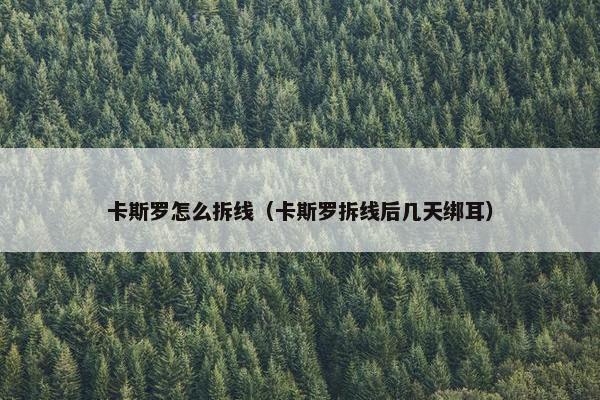 卡斯罗怎么拆线（卡斯罗拆线后几天绑耳）