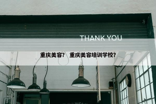 重庆美容？ 重庆美容培训学校？