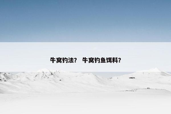 牛窝钓法？ 牛窝钓鱼饵料？