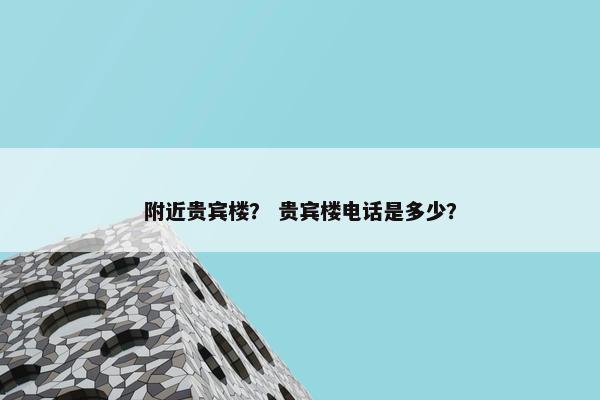 附近贵宾楼？ 贵宾楼电话是多少？