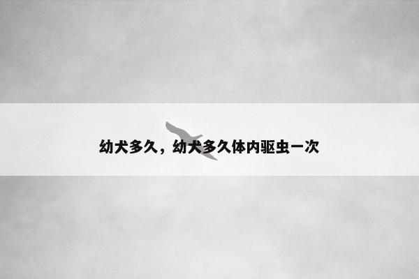 幼犬多久，幼犬多久体内驱虫一次
