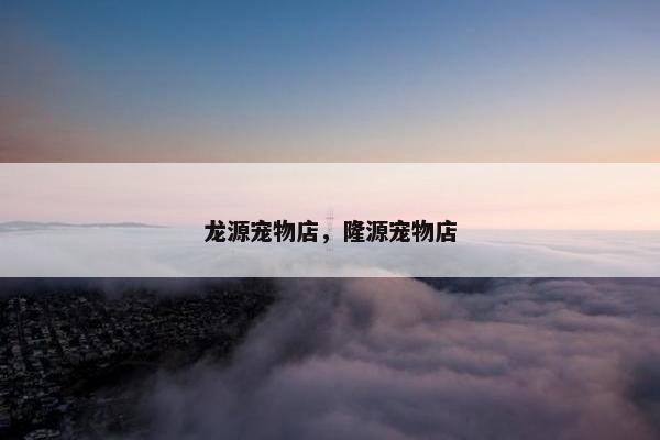龙源宠物店，隆源宠物店