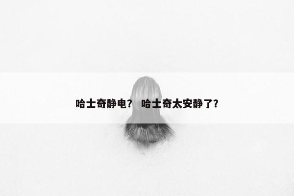 哈士奇静电？ 哈士奇太安静了？