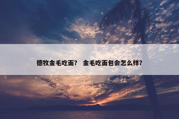 德牧金毛吃面？ 金毛吃面包会怎么样？