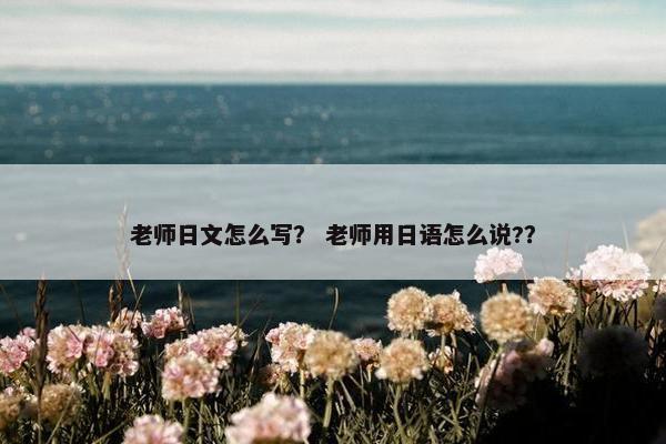 老师日文怎么写？ 老师用日语怎么说?？