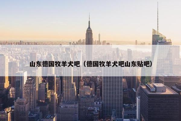 山东德国牧羊犬吧（德国牧羊犬吧山东贴吧）