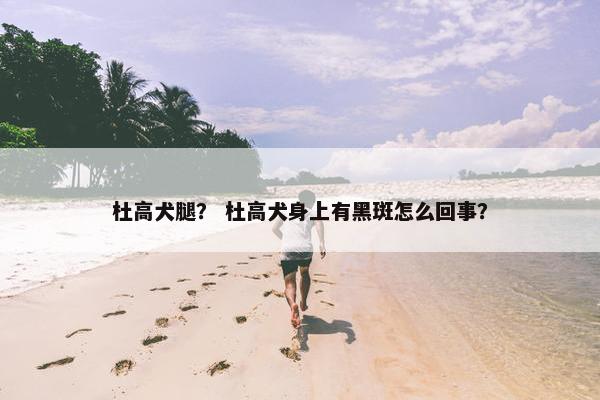 杜高犬腿？ 杜高犬身上有黑斑怎么回事？