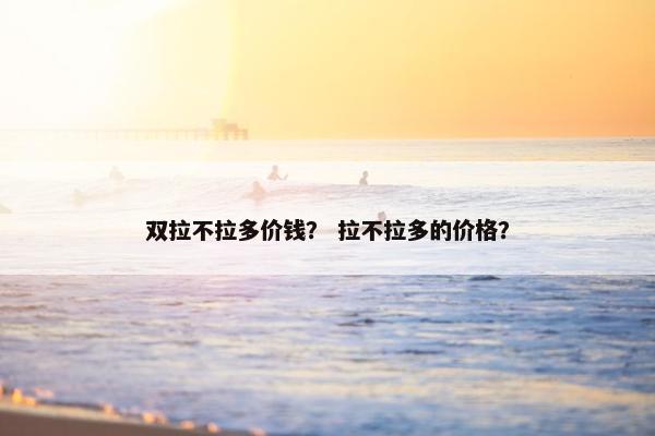 双拉不拉多价钱? 拉不拉多的价格? 双拉不拉多价钱? 拉不拉多的价格?