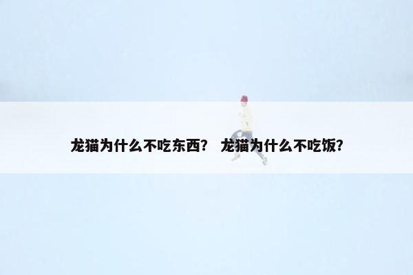 龙猫为什么不吃东西? 龙猫为什么不吃饭? 龙猫为什么不吃东西? 龙猫为什么不吃饭?