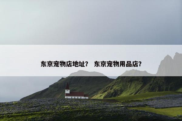 东京宠物店地址? 东京宠物用品店? 东京宠物店地址? 东京宠物用品店?
