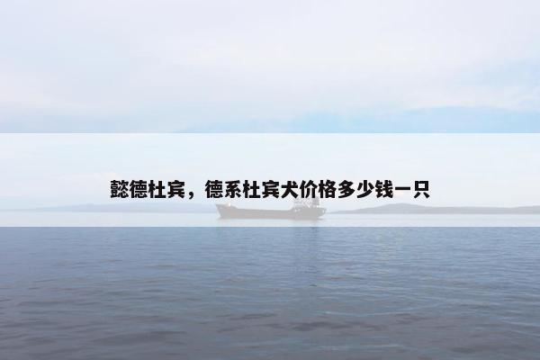 懿德杜宾，德系杜宾犬价格多少钱一只