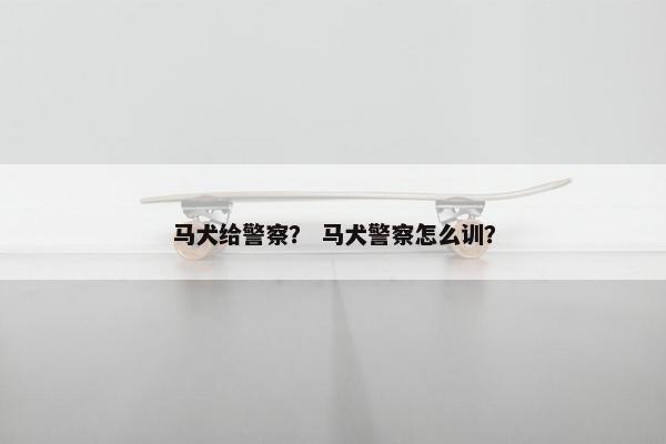 马犬给警察？ 马犬警察怎么训？