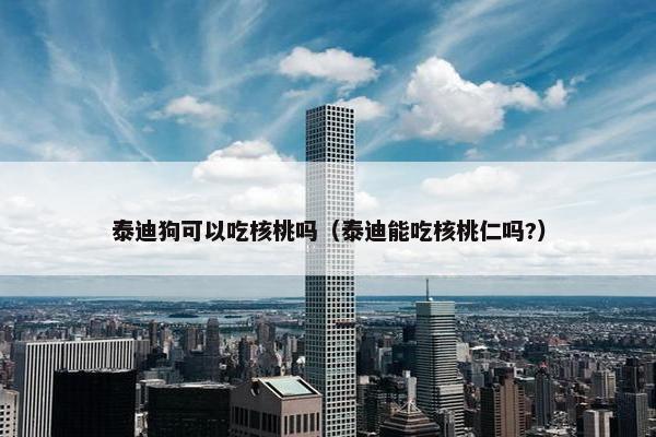 泰迪狗可以吃核桃吗（泰迪能吃核桃仁吗?）