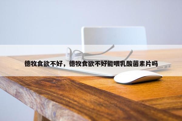 德牧食欲不好，德牧食欲不好能喂乳酸菌素片吗