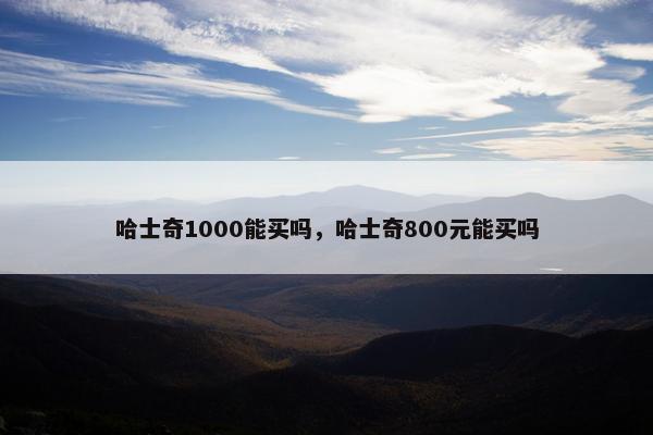 哈士奇1000能买吗，哈士奇800元能买吗