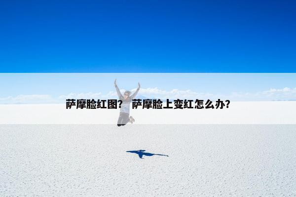 萨摩脸红图？ 萨摩脸上变红怎么办？