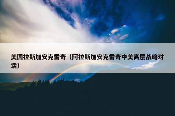 美国拉斯加安克雷奇（阿拉斯加安克雷奇中美高层战略对话）