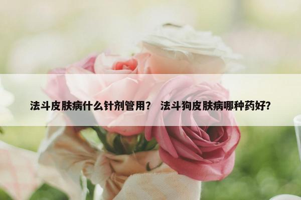 法斗皮肤病什么针剂管用？ 法斗狗皮肤病哪种药好？